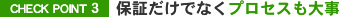 CHECK POINT 3 保証だけでなくプロセスも大事