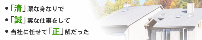 「清」潔な身なりで 「誠」実な仕事をして 当社に任せて「正」解だった