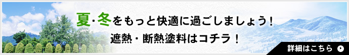 夏・冬をもっと快適に過ごしましょう！遮熱・断熱塗料はコチラ！ 詳細はこちら